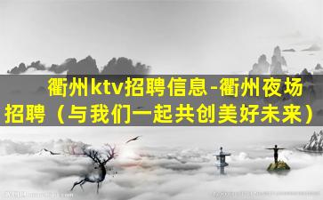 衢州ktv招聘信息-衢州夜场招聘（与我们一起共创美好未来）